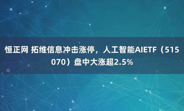恒正网 拓维信息冲击涨停，人工智能AIETF（515070）盘中大涨超2.5%