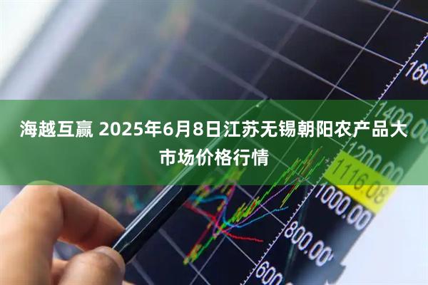 海越互赢 2025年6月8日江苏无锡朝阳农产品大市场价格行情