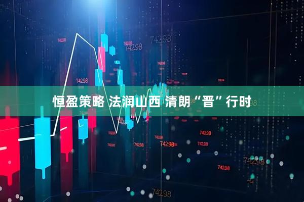 恒盈策略 法润山西 清朗“晋”行时