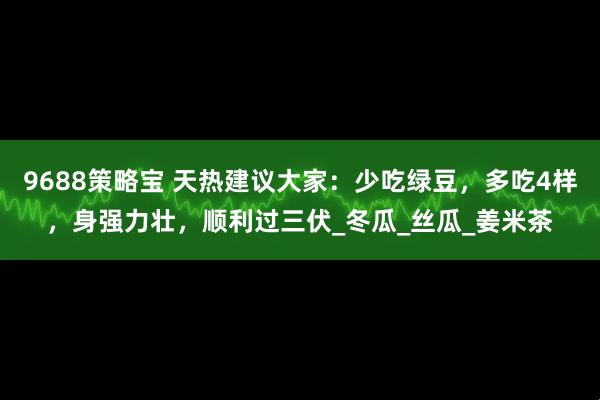 9688策略宝 天热建议大家：少吃绿豆，多吃4样，身强力壮，顺利过三伏_冬瓜_丝瓜_姜米茶
