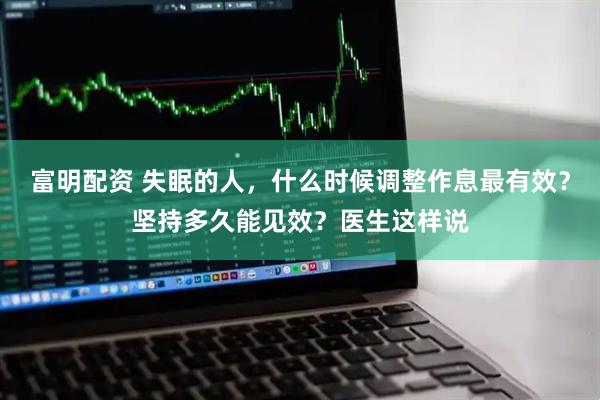 富明配资 失眠的人，什么时候调整作息最有效？坚持多久能见效？医生这样说