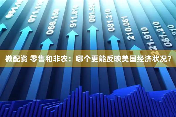 微配资 零售和非农：哪个更能反映美国经济状况？