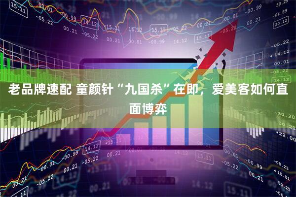 老品牌速配 童颜针“九国杀”在即，爱美客如何直面博弈