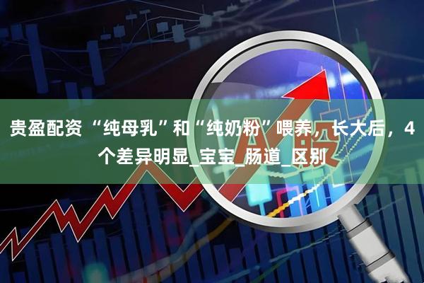 贵盈配资 “纯母乳”和“纯奶粉”喂养，长大后，4个差异明显_宝宝_肠道_区别