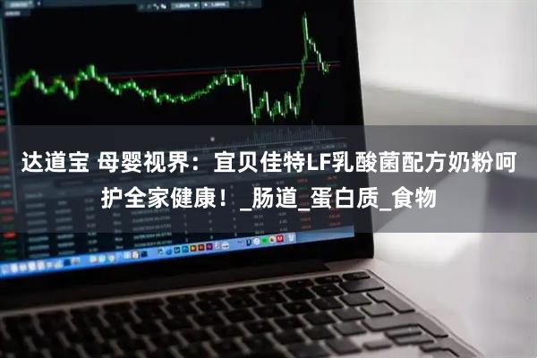 达道宝 母婴视界：宜贝佳特LF乳酸菌配方奶粉呵护全家健康！_肠道_蛋白质_食物