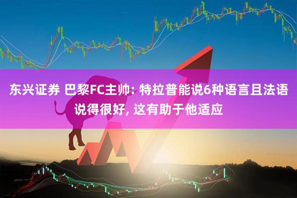东兴证券 巴黎FC主帅: 特拉普能说6种语言且法语说得很好, 这有助于他适应