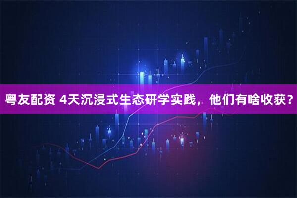 粤友配资 4天沉浸式生态研学实践，他们有啥收获？