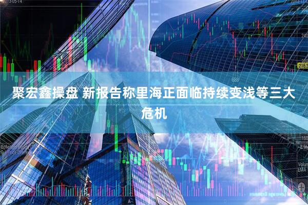聚宏鑫操盘 新报告称里海正面临持续变浅等三大危机