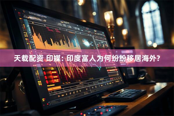 天载配资 印媒: 印度富人为何纷纷移居海外?