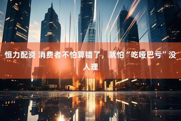 恒力配资 消费者不怕算错了，就怕“吃哑巴亏”没人理