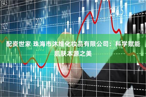 配资世家 珠海市沐维化妆品有限公司：科学赋能肌肤本源之美