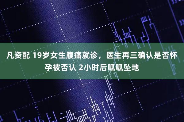 凡资配 19岁女生腹痛就诊，医生再三确认是否怀孕被否认 2小时后呱呱坠地