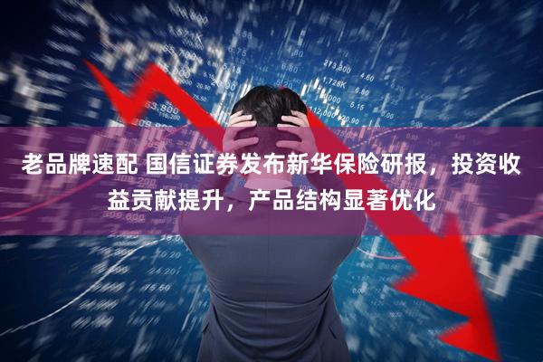 老品牌速配 国信证券发布新华保险研报，投资收益贡献提升，产品结构显著优化