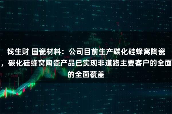 钱生财 国瓷材料：公司目前生产碳化硅蜂窝陶瓷产品，碳化硅蜂窝陶瓷产品已实现非道路主要客户的全面覆盖