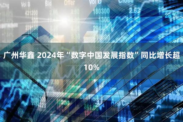 广州华鑫 2024年“数字中国发展指数”同比增长超10%