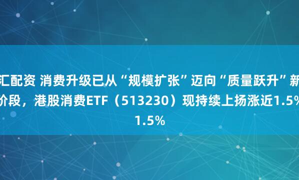 汇配资 消费升级已从“规模扩张”迈向“质量跃升”新阶段，港股消费ETF（513230）现持续上扬涨近1.5%