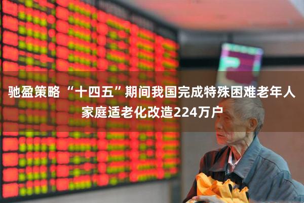 驰盈策略 “十四五”期间我国完成特殊困难老年人家庭适老化改造224万户