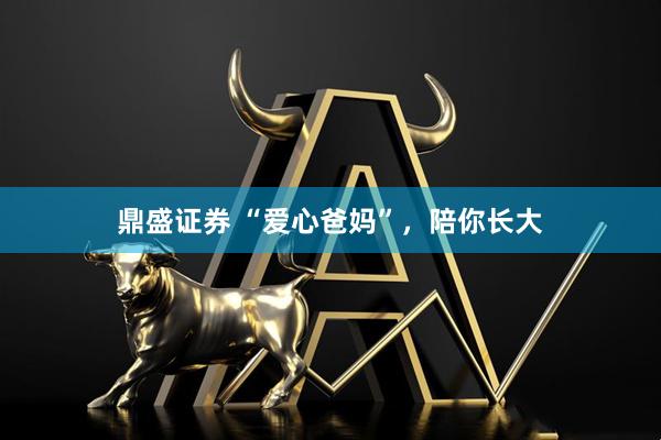 鼎盛证券 “爱心爸妈”，陪你长大