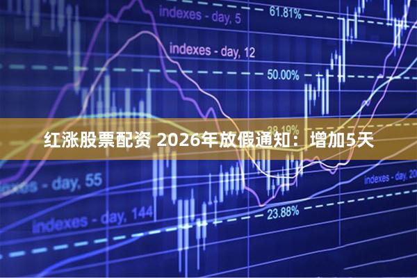 红涨股票配资 2026年放假通知：增加5天