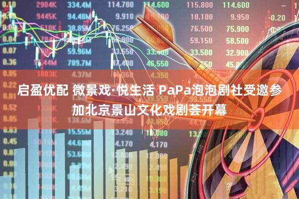 启盈优配 微景戏·悦生活 PaPa泡泡剧社受邀参加北京景山文化戏剧荟开幕