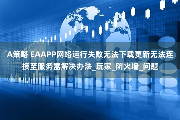 A策略 EAAPP网络运行失败无法下载更新无法连接至服务器解决办法_玩家_防火墙_问题